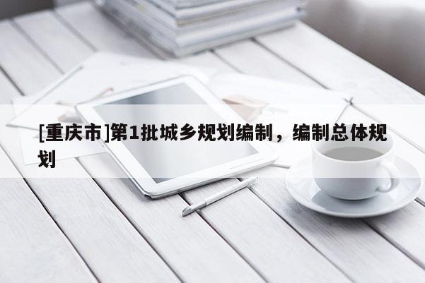 [重慶市]第1批城鄉(xiāng)規(guī)劃編制，編制總體規(guī)劃