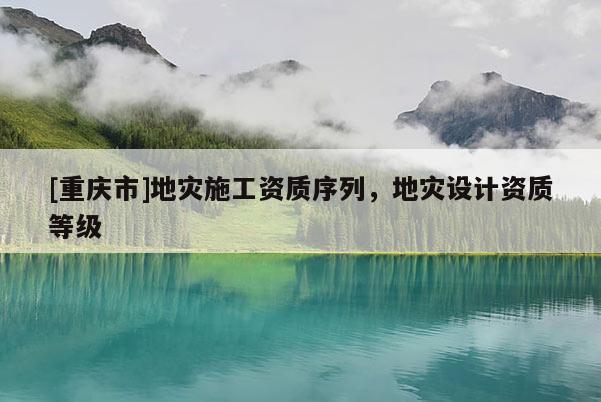 [重慶市]地災施工資質序列，地災設計資質等級