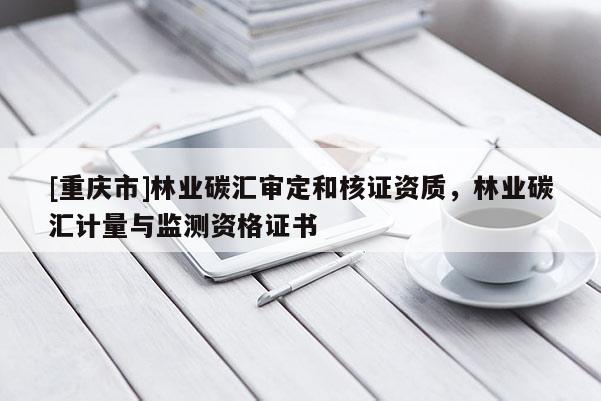 [重慶市]林業(yè)碳匯審定和核證資質(zhì)，林業(yè)碳匯計(jì)量與監(jiān)測資格證書