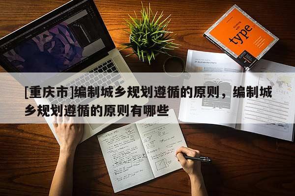 [重慶市]編制城鄉規劃遵循的原則，編制城鄉規劃遵循的原則有哪些