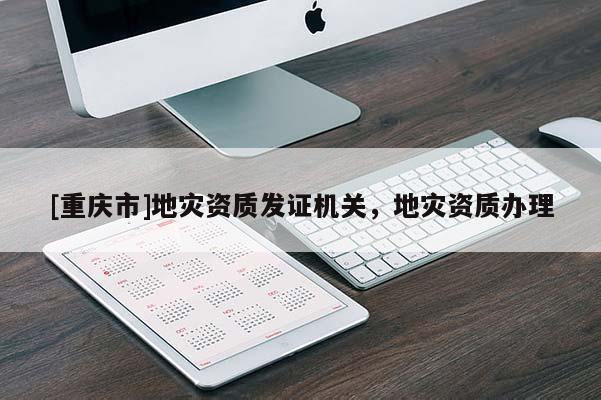 [重慶市]地災資質發證機關，地災資質辦理