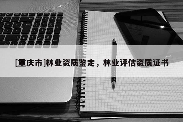 [重慶市]林業資質鑒定，林業評估資質證書