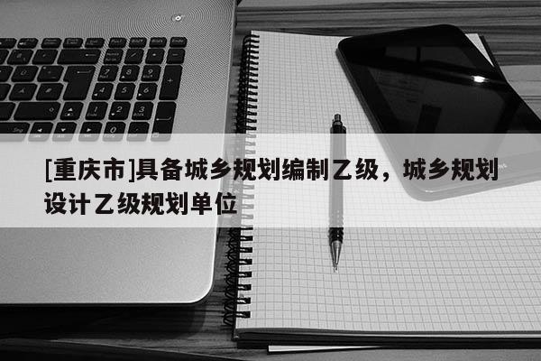 [重慶市]具備城鄉(xiāng)規(guī)劃編制乙級，城鄉(xiāng)規(guī)劃設(shè)計(jì)乙級規(guī)劃單位