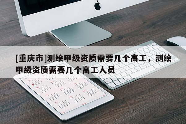 [重慶市]測繪甲級資質需要幾個高工，測繪甲級資質需要幾個高工人員