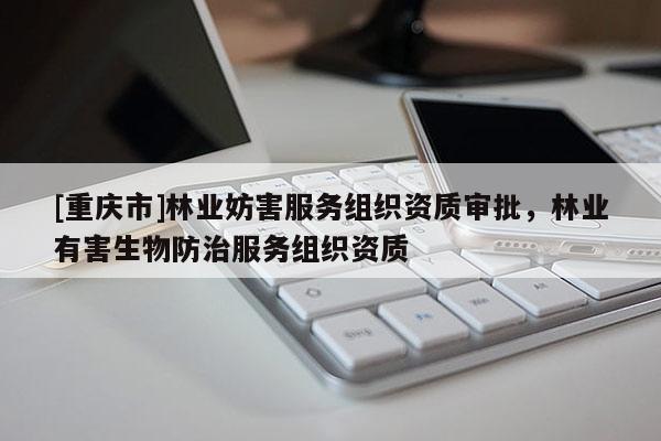 [重慶市]林業妨害服務組織資質審批，林業有害生物防治服務組織資質