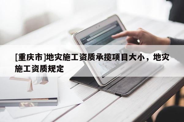 [重慶市]地災施工資質承攬項目大小，地災施工資質規(guī)定