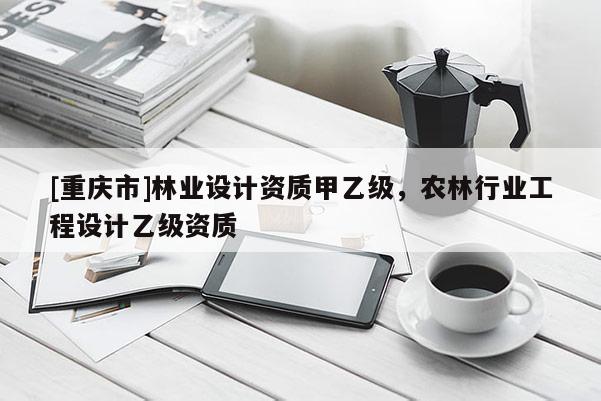 [重慶市]林業設計資質甲乙級，農林行業工程設計乙級資質