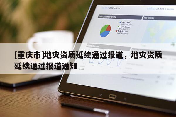 [重慶市]地災(zāi)資質(zhì)延續(xù)通過報道，地災(zāi)資質(zhì)延續(xù)通過報道通知