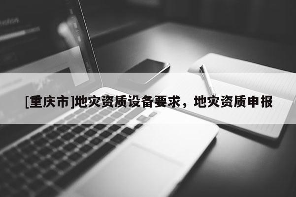 [重慶市]地災資質設備要求，地災資質申報