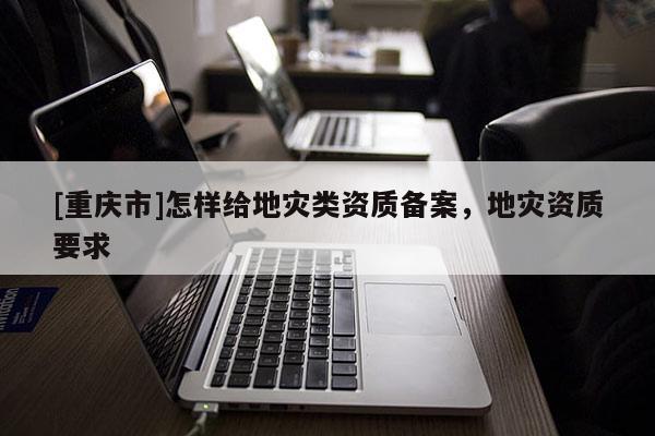 [重慶市]怎樣給地災類資質備案，地災資質要求