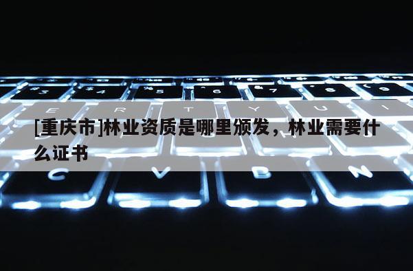 [重慶市]林業資質是哪里頒發，林業需要什么證書