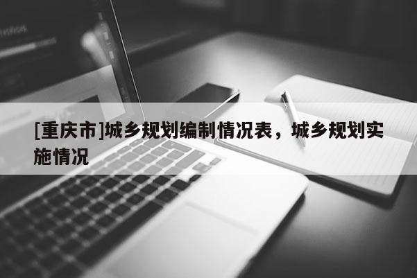 [重慶市]城鄉(xiāng)規(guī)劃編制情況表，城鄉(xiāng)規(guī)劃實施情況
