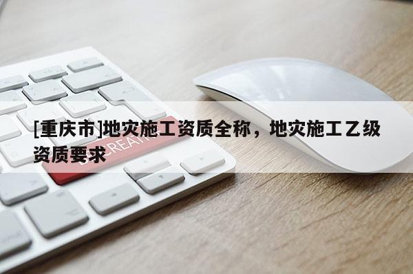 [重慶市]地災施工資質全稱，地災施工乙級資質要求
