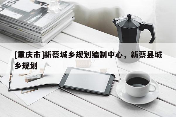 [重慶市]新蔡城鄉規劃編制中心，新蔡縣城鄉規劃