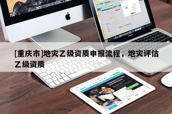[重慶市]地災(zāi)乙級資質(zhì)申報流程，地災(zāi)評估乙級資質(zhì)