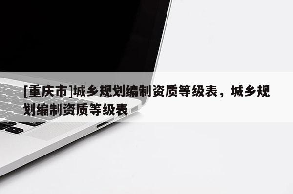 [重慶市]城鄉規劃編制資質等級表，城鄉規劃編制資質等級表