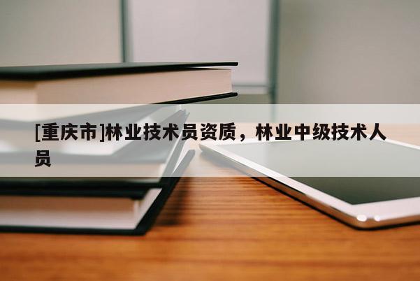 [重慶市]林業技術員資質，林業中級技術人員