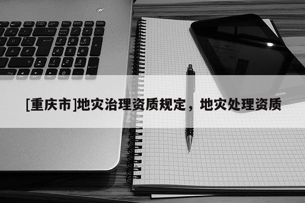 [重慶市]地災治理資質規定，地災處理資質