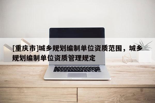 [重慶市]城鄉規劃編制單位資質范圍，城鄉規劃編制單位資質管理規定