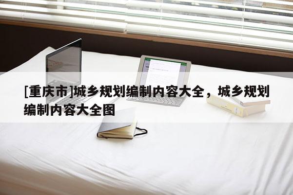 [重慶市]城鄉規劃編制內容大全，城鄉規劃編制內容大全圖