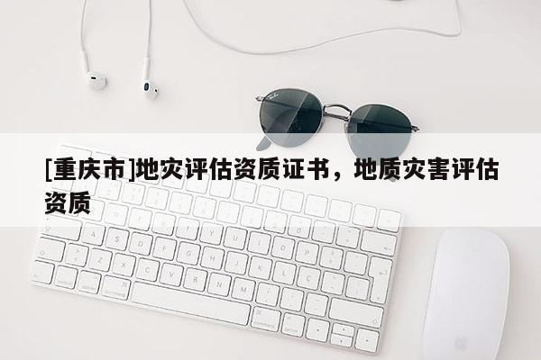[重慶市]地災評估資質證書，地質災害評估資質
