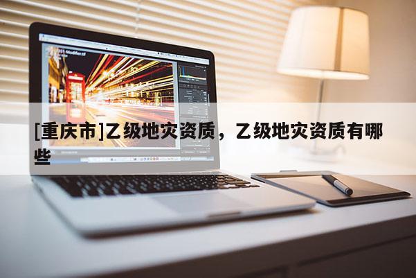 [重慶市]乙級地災資質，乙級地災資質有哪些