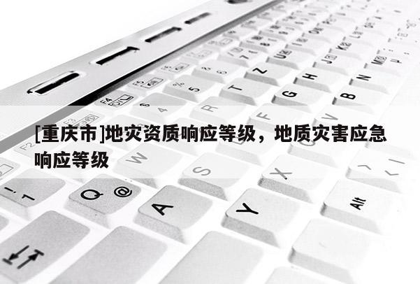 [重慶市]地災(zāi)資質(zhì)響應(yīng)等級，地質(zhì)災(zāi)害應(yīng)急響應(yīng)等級