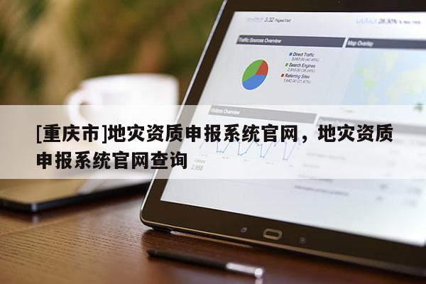 [重慶市]地災(zāi)資質(zhì)申報系統(tǒng)官網(wǎng)，地災(zāi)資質(zhì)申報系統(tǒng)官網(wǎng)查詢