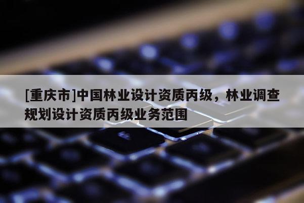 [重慶市]中國林業(yè)設計資質(zhì)丙級，林業(yè)調(diào)查規(guī)劃設計資質(zhì)丙級業(yè)務范圍