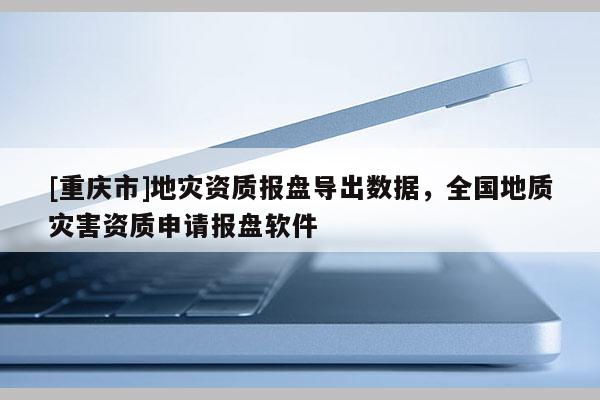 [重慶市]地災資質報盤導出數據，全國地質災害資質申請報盤軟件
