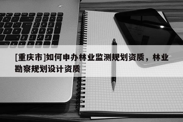 [重慶市]如何申辦林業(yè)監(jiān)測(cè)規(guī)劃資質(zhì)，林業(yè)勘察規(guī)劃設(shè)計(jì)資質(zhì)