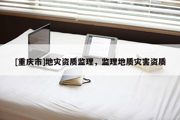 [重慶市]地災(zāi)資質(zhì)監(jiān)理，監(jiān)理地質(zhì)災(zāi)害資質(zhì)