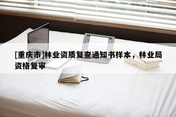 [重慶市]林業(yè)資質(zhì)復(fù)查通知書樣本，林業(yè)局資格復(fù)審