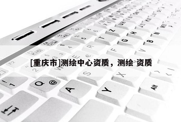 [重慶市]測(cè)繪中心資質(zhì)，測(cè)繪 資質(zhì)
