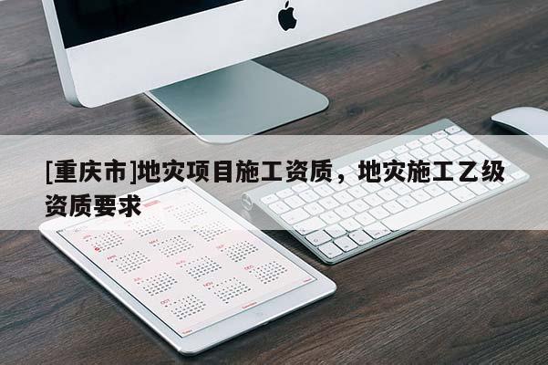 [重慶市]地災項目施工資質，地災施工乙級資質要求