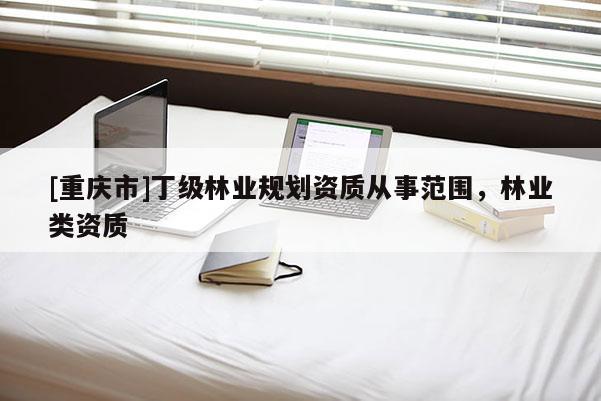 [重慶市]丁級林業(yè)規(guī)劃資質(zhì)從事范圍，林業(yè)類資質(zhì)