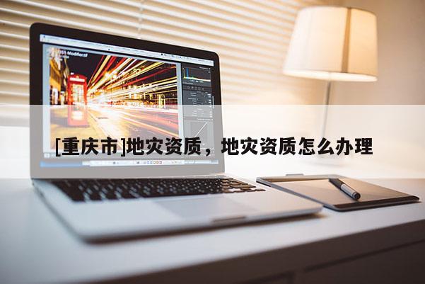 [重慶市]地災資質，地災資質怎么辦理