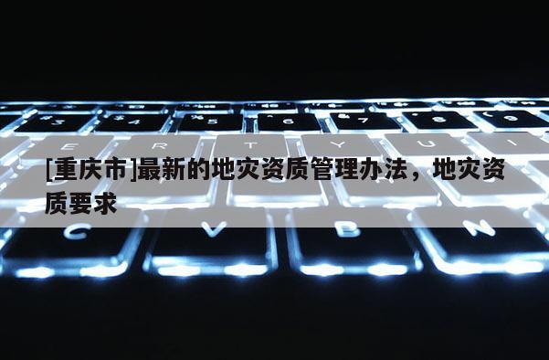 [重慶市]最新的地災資質管理辦法，地災資質要求
