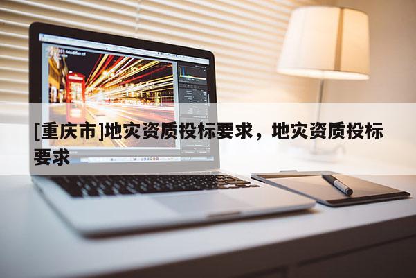 [重慶市]地災資質(zhì)投標要求，地災資質(zhì)投標要求