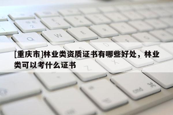[重慶市]林業類資質證書有哪些好處，林業類可以考什么證書