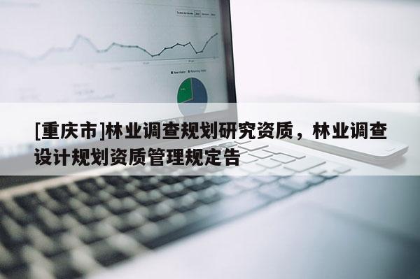 [重慶市]林業調查規劃研究資質，林業調查設計規劃資質管理規定告
