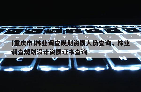 [重慶市]林業(yè)調(diào)查規(guī)劃資質(zhì)人員查詢，林業(yè)調(diào)查規(guī)劃設(shè)計(jì)資質(zhì)證書查詢