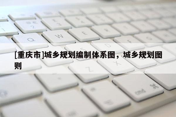 [重慶市]城鄉規劃編制體系圖，城鄉規劃圖則