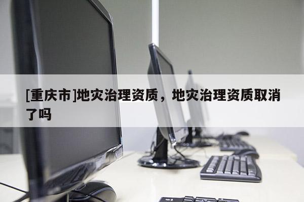 [重慶市]地災治理資質，地災治理資質取消了嗎
