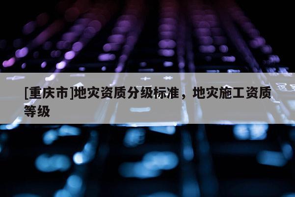 [重慶市]地災資質分級標準，地災施工資質等級