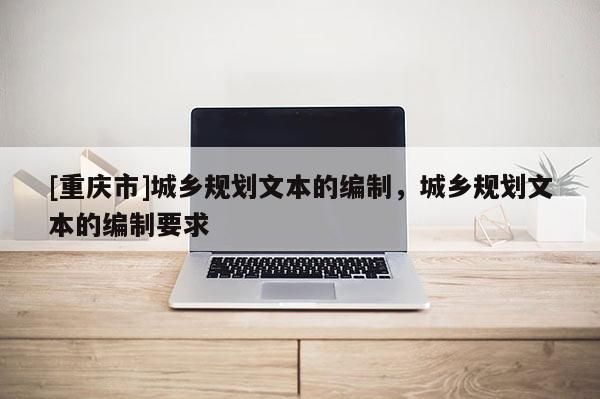 [重慶市]城鄉規劃文本的編制，城鄉規劃文本的編制要求
