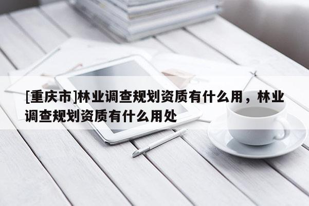 [重慶市]林業調查規劃資質有什么用，林業調查規劃資質有什么用處
