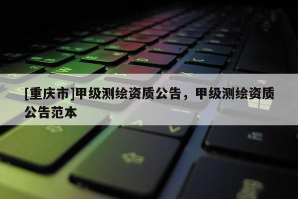 [重慶市]甲級測繪資質公告，甲級測繪資質公告范本