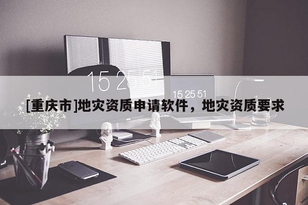 [重慶市]地災資質申請軟件，地災資質要求