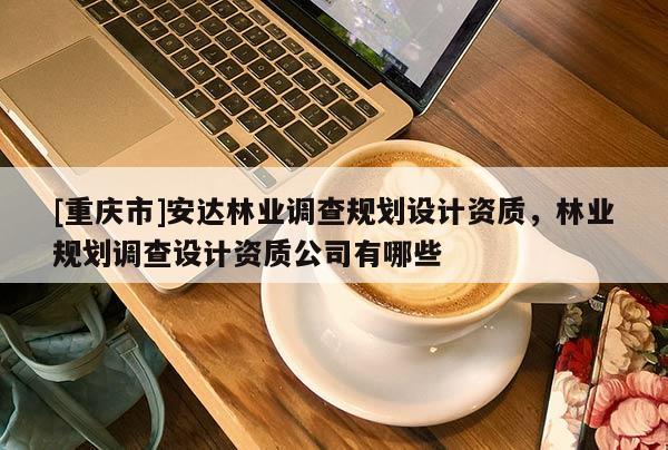 [重慶市]安達林業調查規劃設計資質，林業規劃調查設計資質公司有哪些